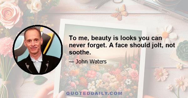 To me, beauty is looks you can never forget. A face should jolt, not soothe.