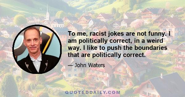 To me, racist jokes are not funny. I am politically correct, in a weird way. I like to push the boundaries that are politically correct.