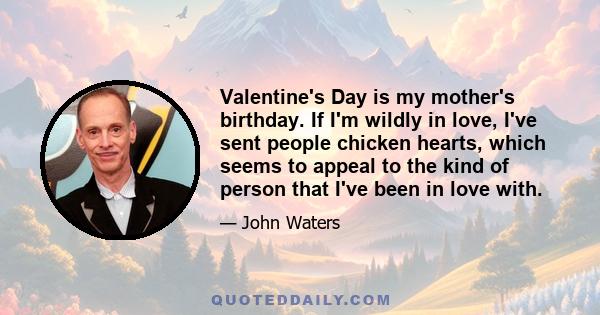 Valentine's Day is my mother's birthday. If I'm wildly in love, I've sent people chicken hearts, which seems to appeal to the kind of person that I've been in love with.