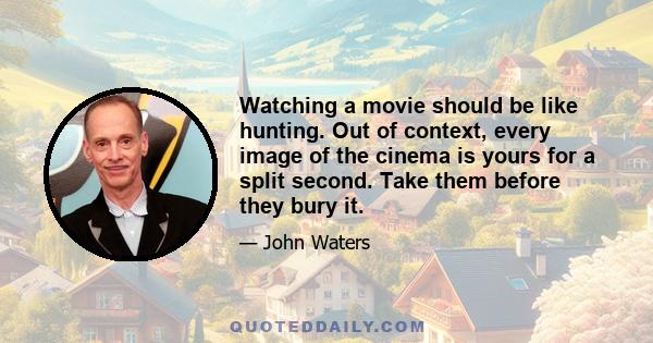 Watching a movie should be like hunting. Out of context, every image of the cinema is yours for a split second. Take them before they bury it.