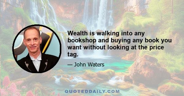 Wealth is walking into any bookshop and buying any book you want without looking at the price tag.