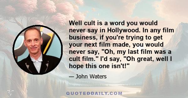 Well cult is a word you would never say in Hollywood. In any film business, if you're trying to get your next film made, you would never say, Oh, my last film was a cult film. I'd say, Oh great, well I hope this one