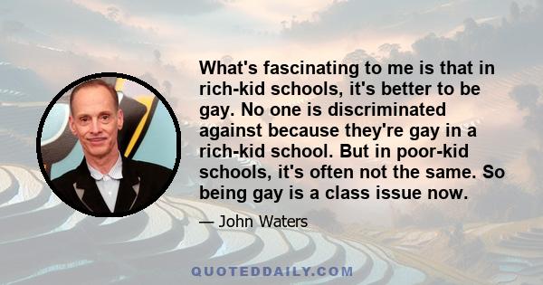 What's fascinating to me is that in rich-kid schools, it's better to be gay. No one is discriminated against because they're gay in a rich-kid school. But in poor-kid schools, it's often not the same. So being gay is a