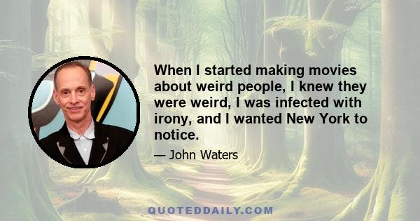 When I started making movies about weird people, I knew they were weird, I was infected with irony, and I wanted New York to notice.