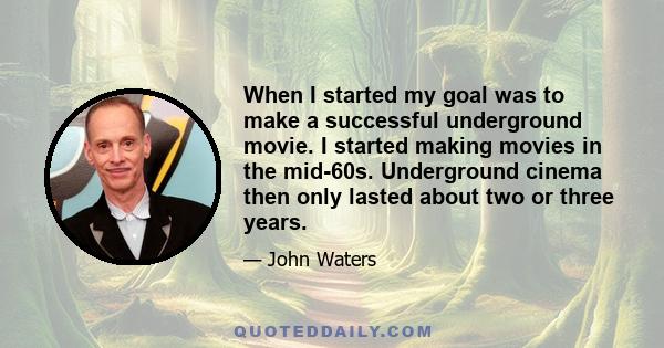 When I started my goal was to make a successful underground movie. I started making movies in the mid-60s. Underground cinema then only lasted about two or three years.