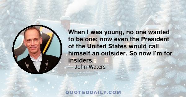 When I was young, no one wanted to be one; now even the President of the United States would call himself an outsider. So now I'm for insiders.