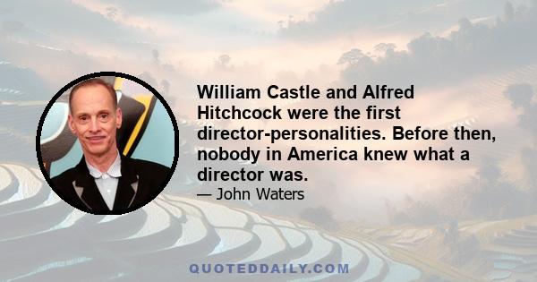 William Castle and Alfred Hitchcock were the first director-personalities. Before then, nobody in America knew what a director was.