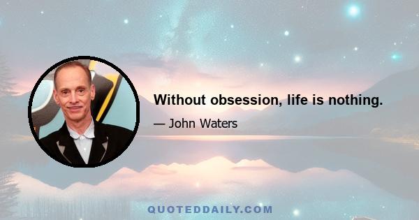 Without obsession, life is nothing.