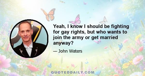 Yeah, I know I should be fighting for gay rights, but who wants to join the army or get married anyway?