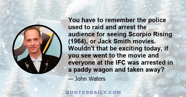 You have to remember the police used to raid and arrest the audience for seeing Scorpio Rising (1964), or Jack Smith movies. Wouldn't that be exciting today, if you see went to the movie and everyone at the IFC was