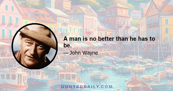 A man is no better than he has to be.