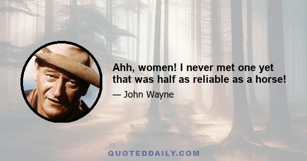 Ahh, women! I never met one yet that was half as reliable as a horse!