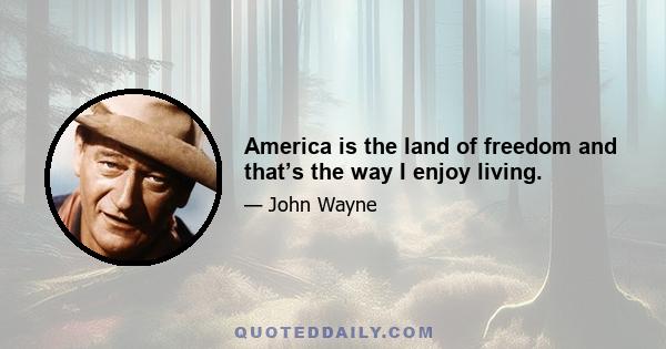 America is the land of freedom and that’s the way I enjoy living.