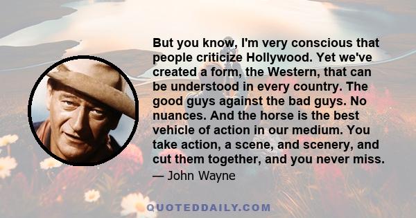 But you know, I'm very conscious that people criticize Hollywood. Yet we've created a form, the Western, that can be understood in every country. The good guys against the bad guys. No nuances. And the horse is the best 