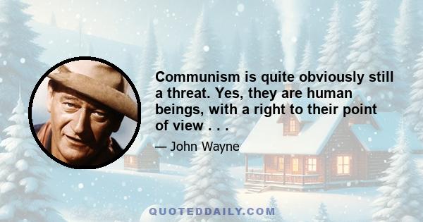 Communism is quite obviously still a threat. Yes, they are human beings, with a right to their point of view . . .