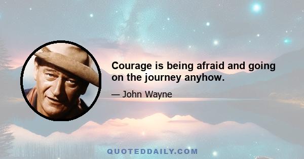 Courage is being afraid and going on the journey anyhow.