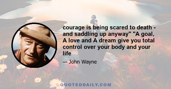 courage is being scared to death - and saddling up anyway A goal, A love and A dream give you total control over your body and your life