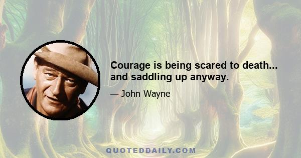 Courage is being scared to death... and saddling up anyway.