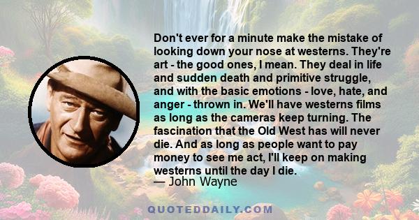 Don't ever for a minute make the mistake of looking down your nose at westerns. They're art - the good ones, I mean. They deal in life and sudden death and primitive struggle, and with the basic emotions - love, hate,