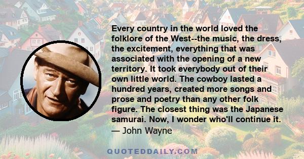 Every country in the world loved the folklore of the West--the music, the dress, the excitement, everything that was associated with the opening of a new territory. It took everybody out of their own little world. The