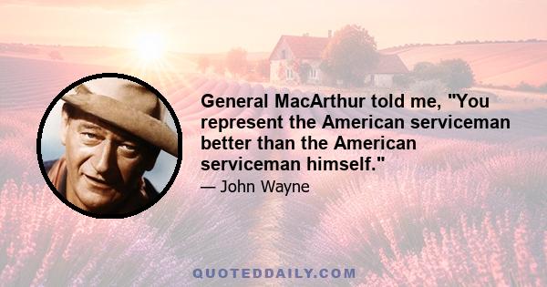 General MacArthur told me, You represent the American serviceman better than the American serviceman himself.