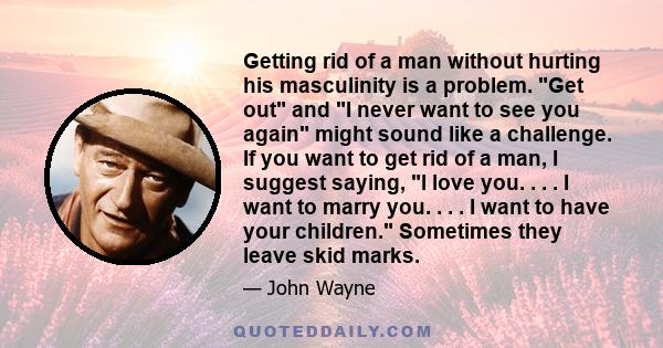 Getting rid of a man without hurting his masculinity is a problem. Get out and I never want to see you again might sound like a challenge. If you want to get rid of a man, I suggest saying, I love you. . . . I want to