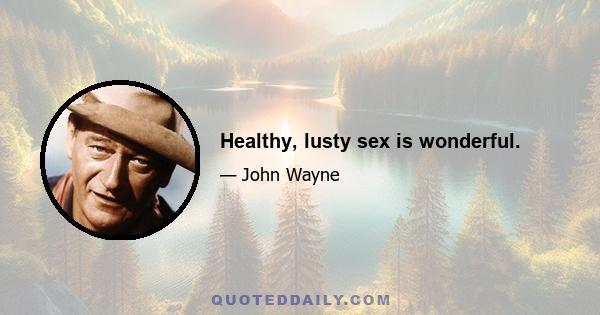 Healthy, lusty sex is wonderful.