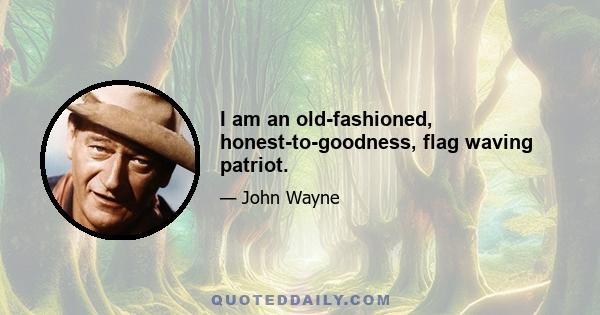 I am an old-fashioned, honest-to-goodness, flag waving patriot.