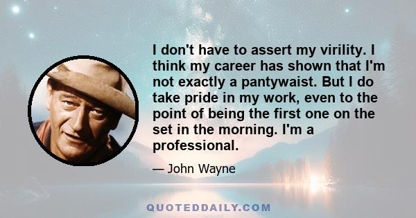 I don't have to assert my virility. I think my career has shown that I'm not exactly a pantywaist. But I do take pride in my work, even to the point of being the first one on the set in the morning. I'm a professional.