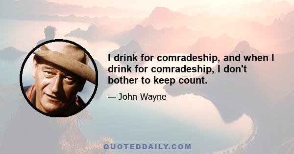 I drink for comradeship, and when I drink for comradeship, I don't bother to keep count.