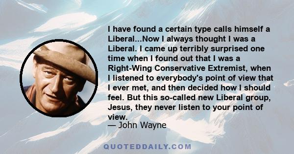 I have found a certain type calls himself a Liberal...Now I always thought I was a Liberal. I came up terribly surprised one time when I found out that I was a Right-Wing Conservative Extremist, when I listened to