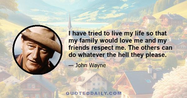 I have tried to live my life so that my family would love me and my friends respect me. The others can do whatever the hell they please.