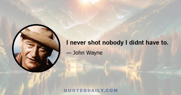 I never shot nobody I didnt have to.