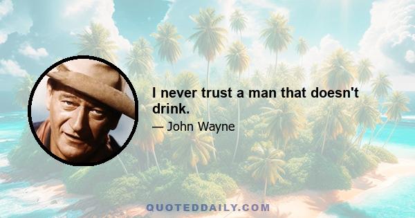 I never trust a man that doesn't drink.