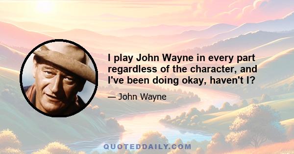 I play John Wayne in every part regardless of the character, and I've been doing okay, haven't I?