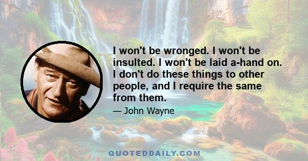 I won't be wronged. I won't be insulted. I won't be laid a-hand on. I don't do these things to other people, and I require the same from them.