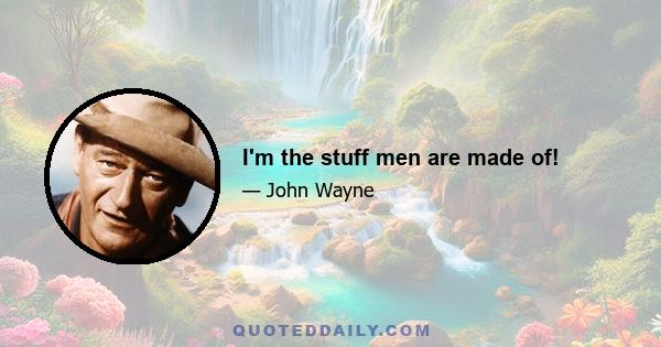 I'm the stuff men are made of!