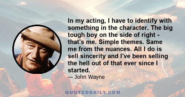 In my acting, I have to identify with something in the character. The big tough boy on the side of right - that's me. Simple themes. Same me from the nuances. All I do is sell sincerity and I've been selling the hell