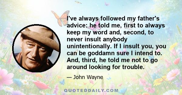 I've always followed my father's advice: he told me, first to always keep my word and, second, to never insult anybody unintentionally. If I insult you, you can be goddamn sure I intend to. And, third, he told me not to 