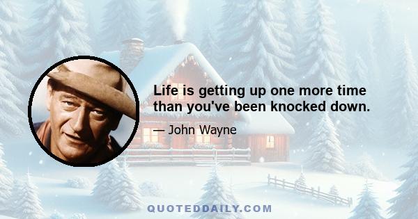 Life is getting up one more time than you've been knocked down.