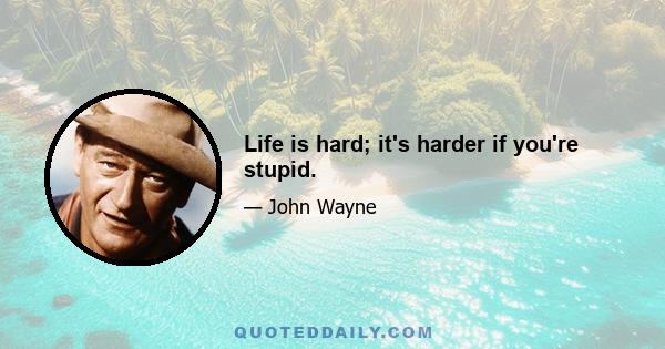 Life is hard; it's harder if you're stupid.