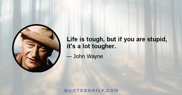 Life is tough, but if you are stupid, it's a lot tougher.