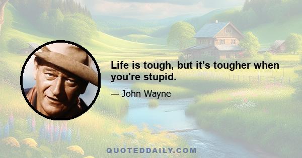 Life is tough, but it's tougher when you're stupid.