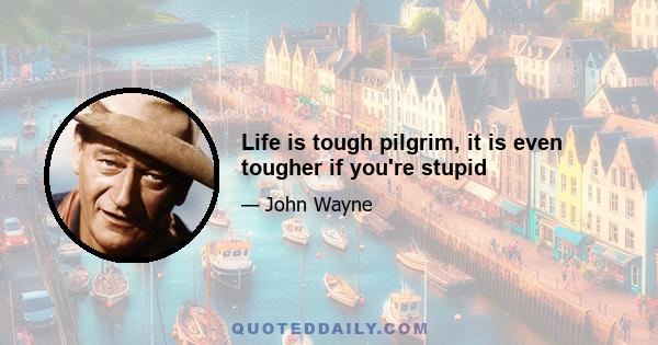 Life is tough pilgrim, it is even tougher if you're stupid