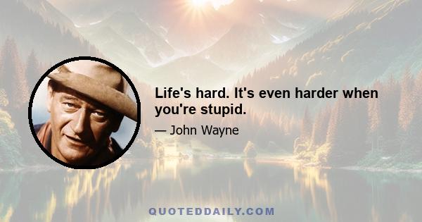 Life's hard. It's even harder when you're stupid.