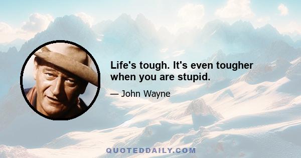 Life's tough. It's even tougher when you are stupid.