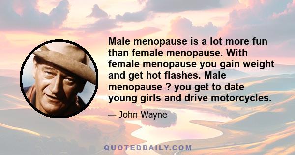 Male menopause is a lot more fun than female menopause. With female menopause you gain weight and get hot flashes. Male menopause ? you get to date young girls and drive motorcycles.