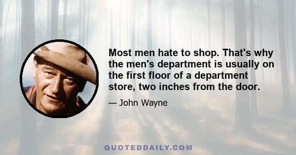 Most men hate to shop. That's why the men's department is usually on the first floor of a department store, two inches from the door.