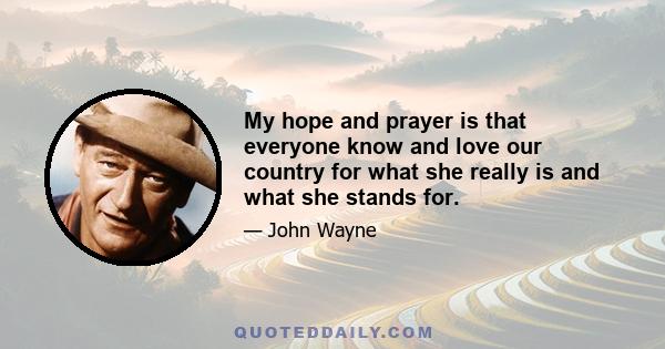 My hope and prayer is that everyone know and love our country for what she really is and what she stands for.