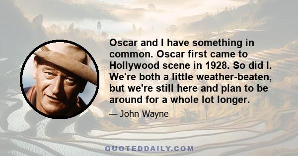 Oscar and I have something in common. Oscar first came to Hollywood scene in 1928. So did I. We're both a little weather-beaten, but we're still here and plan to be around for a whole lot longer.